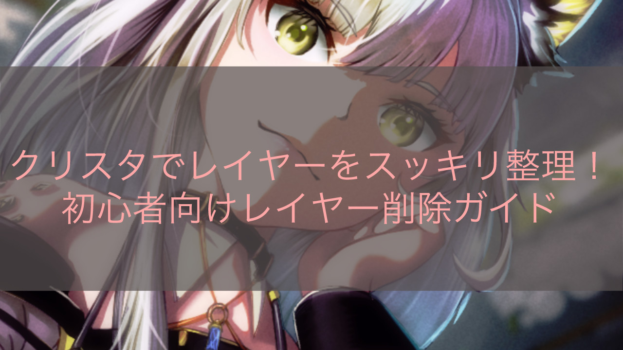クリスタでレイヤーをスッキリ整理！初心者向けレイヤー削除ガイド